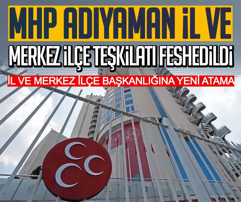 MHP Adıyaman il ve Merkez İlçe Teşkilatı feshedildi! İl Başkanlığı ve Merkez İlçe Başkanlığı görevine yeni atama