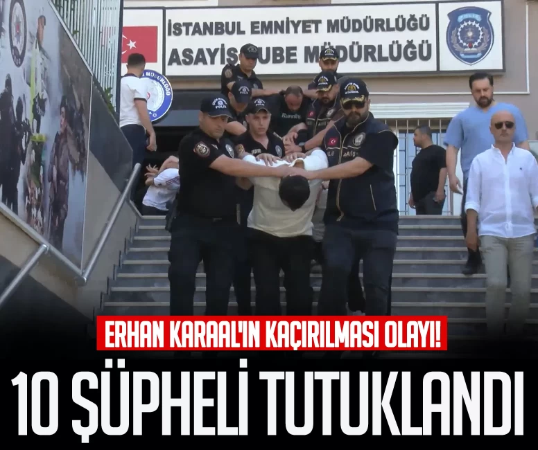 Erhan Karaal'ın kaçırılması soruşturmasında yeni gelişme! 10 şüpheli tutuklandı