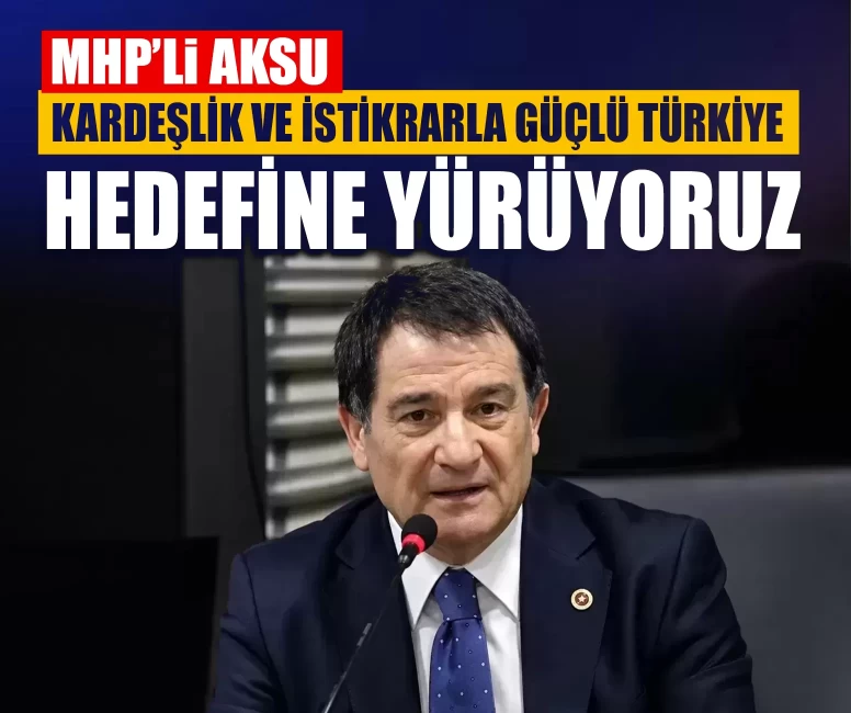 MHP’li Aksu: Kardeşlik ve istikrarla güçlü Türkiye hedefine yürüyoruz