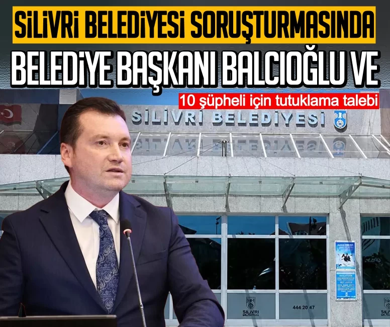 Silivri Belediyesi soruşturmasında Belediye Başkanı Bora Balcıoğlu ve 10 şüpheli için tutuklama talebi
