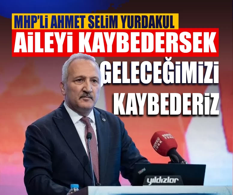 MHP’li Ahmet Selim Yurdakul: ‘Aileyi kaybedersek geleceğimizi kaybederiz’