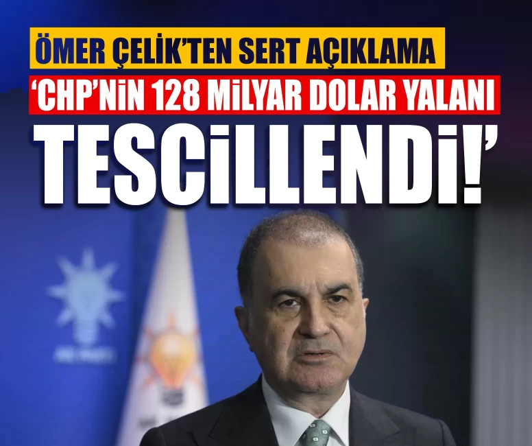 Ömer Çelik’ten sert açıklama: ‘CHP’nin 128 milyar dolar yalanı tescillendi!’