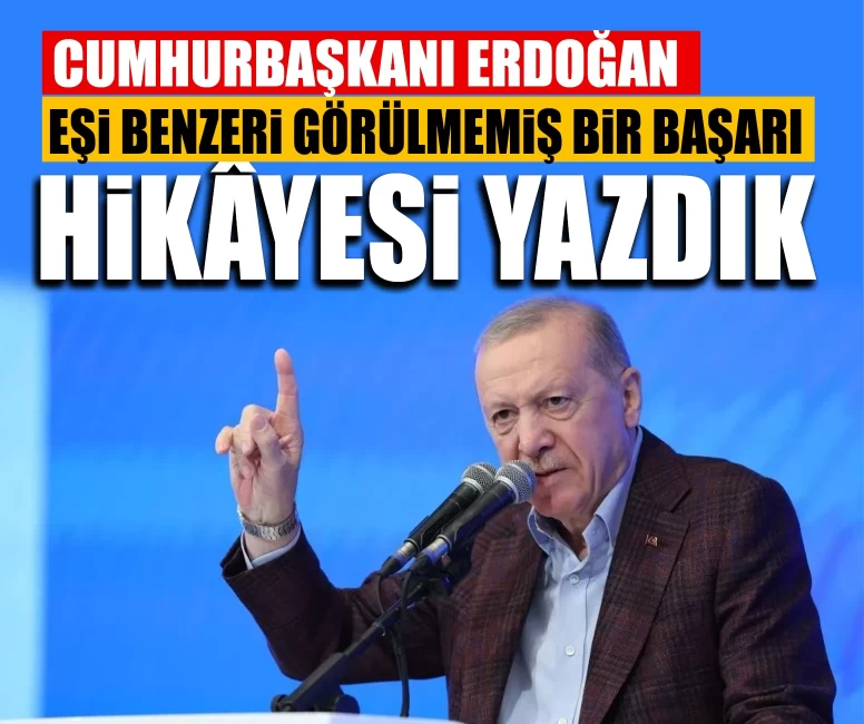 Cumhurbaşkanı Erdoğan: Cumhuriyet tarihinde eşi benzeri görülmemiş bir başarı hikâyesi yazdık