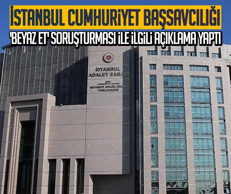 İstanbul Cumhuriyet Başsavcılığı 'beyaz et' soruşturması ile ilgili açıklama yaptı