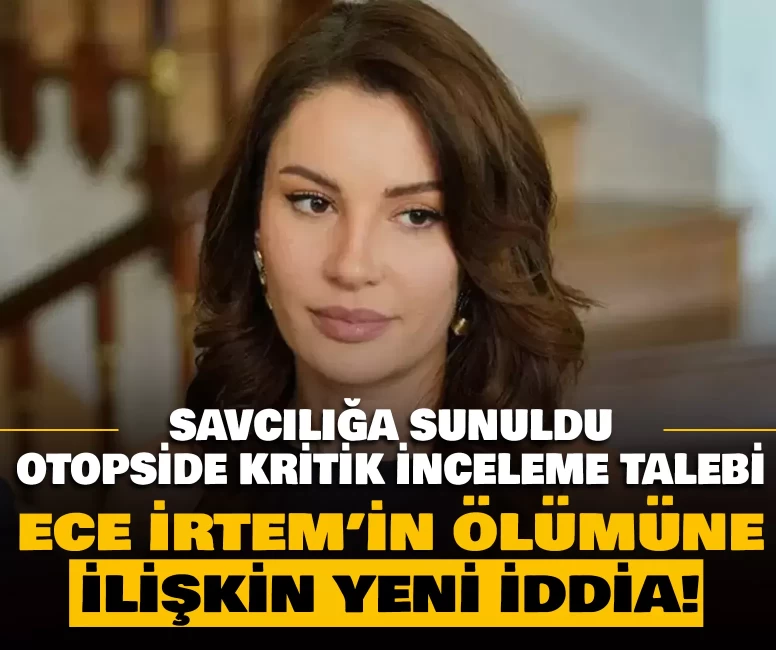Ece İrtem’in ölümüne ilişkin yeni iddia!