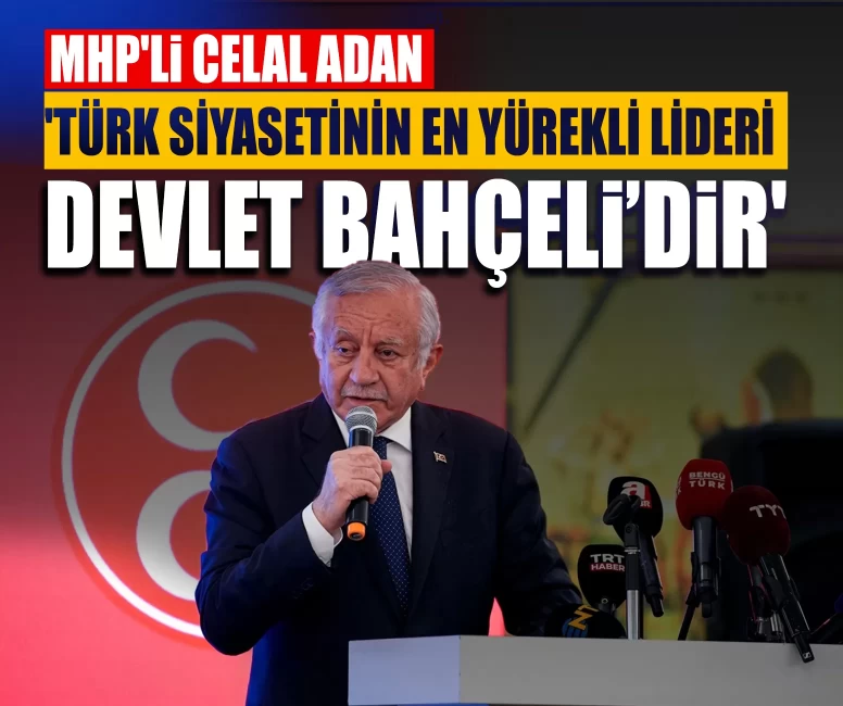 MHP'li Celal Adan: 'Türk siyasetinin en yürekli lideri Devlet Bahçeli’dir'