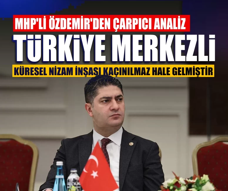 MHP'li Özdemir'den çarpıcı analiz: Türkiye merkezli küresel nizam inşası kaçınılmaz hale gelmiştir
