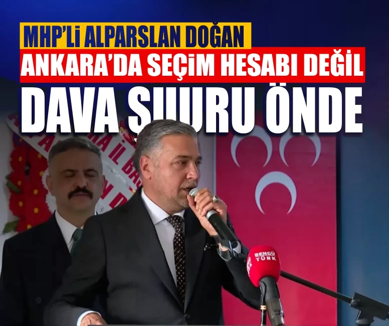 MHP’li Alparslan Doğan: MHP Ankara’da seçim hesabı değil dava şuuru önde