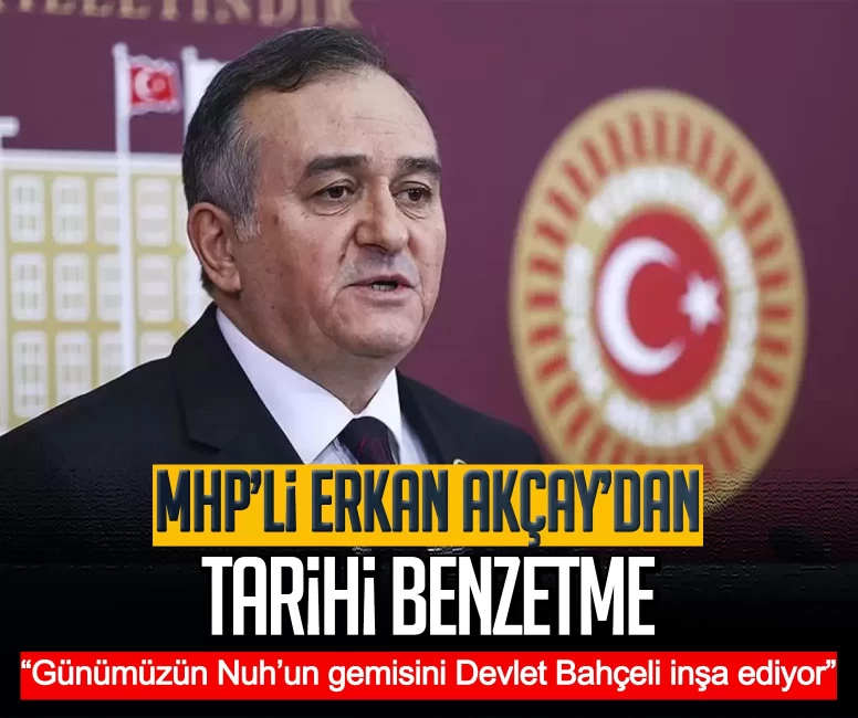 MHP’li Erkan Akçay’dan tarihi benzetme: Günümüzün Nuh’un gemisini bilge liderimiz Devlet Bahçeli inşa ediyor