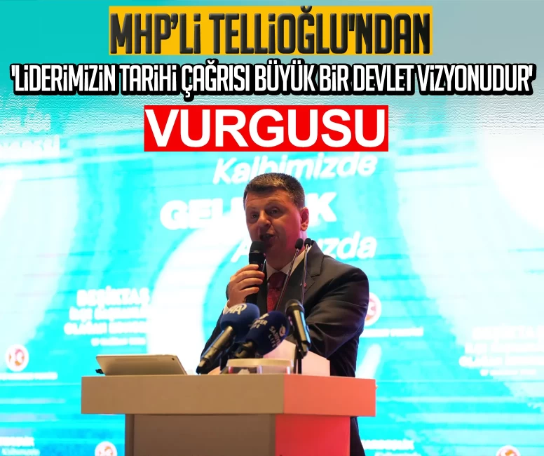 MHP’li Tellioğlu'ndan 'Liderimizin tarihi çağrısı büyük bir devlet vizyonudur' vurgusu
