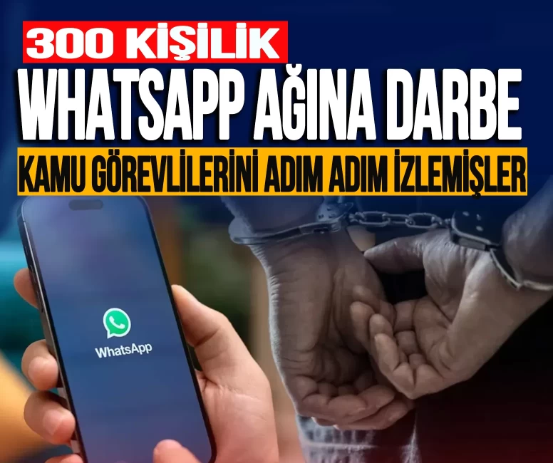 300 kişilik Whatsapp ağına darbe! Kamu görevlilerini adım adım izlemişler