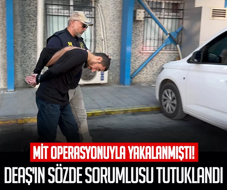 MİT operasyonuyla yakalanmıştı! DEAŞ'ın sözde sorumlusu tutuklandı