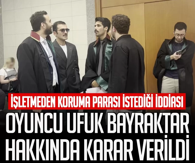 Oyuncu Ufuk Bayraktar hakkında karar verildi! İşletmeyi koruma adı altında para istediği iddia edilmişti