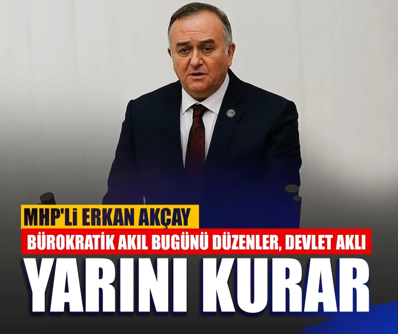MHP'li Erkan Akçay: Bürokratik akıl bugünü düzenler, devlet aklı yarını kurar