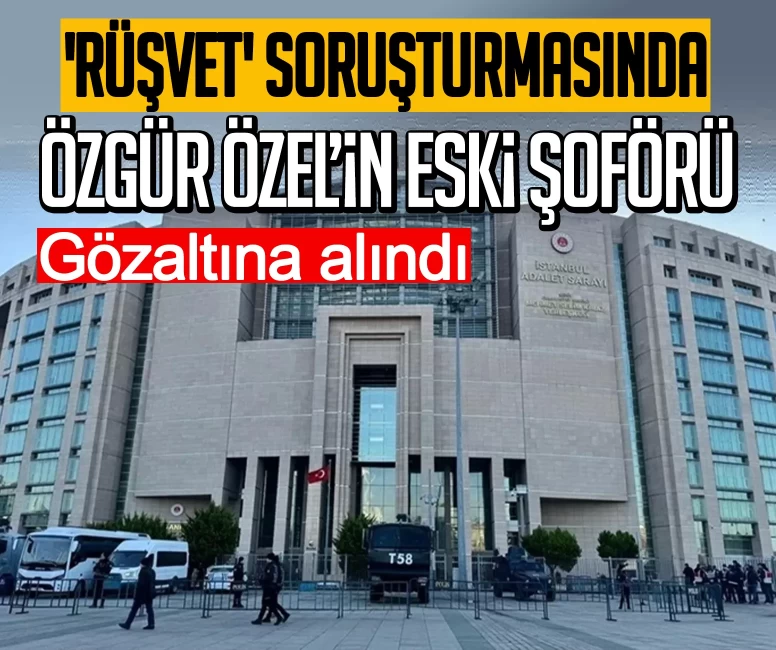 'Rüşvet' soruşturmasında Özgür Özel’in eski şoförü gözaltına alındı