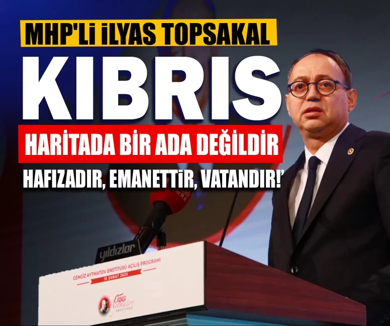 MHP'li Topsakal: ‘Kıbrıs haritada bir ada değildir; hafızadır, emanettir, vatandır!’