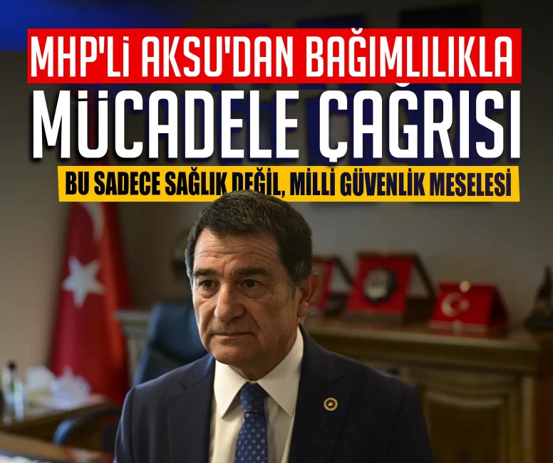 MHP'li Aksu'dan bağımlılıkla mücadele çağrısı: Bu sadece sağlık değil, milli güvenlik meselesi
