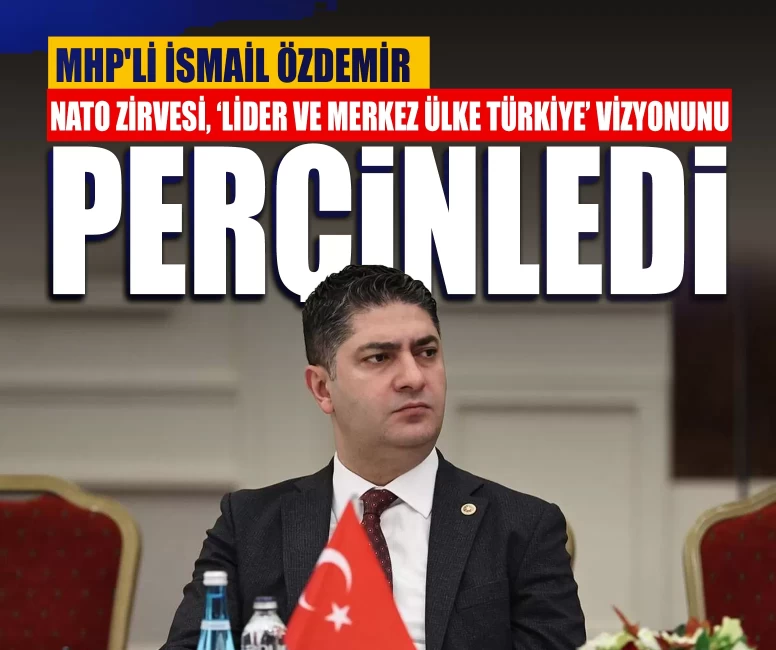 MHP'li İsmail Özdemir: NATO Zirvesi, ‘Lider ve Merkez Ülke Türkiye’ vizyonunu perçinledi