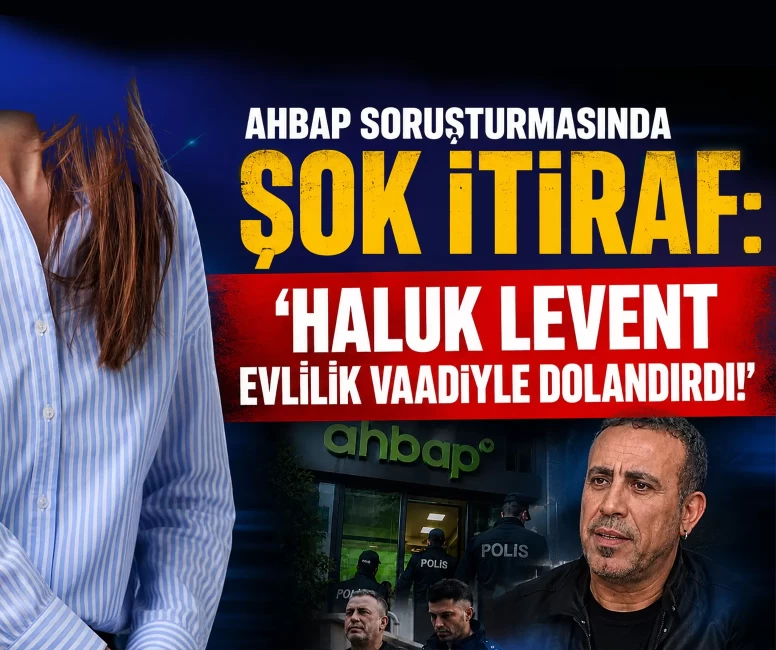 Ahbap soruşturmasında şok itiraf: ‘Haluk Levent evlilik vaadiyle dolandırdı!’