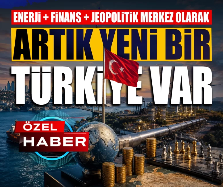 Enerji + finans + jeopolitik merkez olarak artık yeni bir Türkiye var