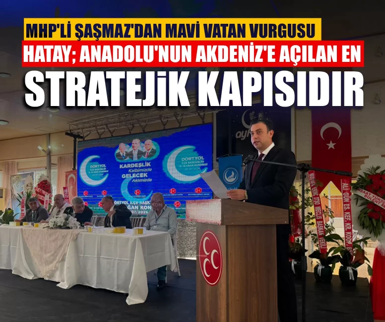 MHP'li Şaşmaz'dan Mavi Vatan vurgusu: Hatay; Anadolu'nun Akdeniz'e açılan en stratejik kapısıdır