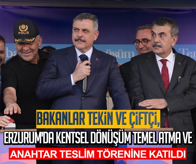 Bakanlar Tekin ve Çiftçi, Erzurum'da kentsel dönüşüm temel atma ve anahtar teslim törenine katıldı