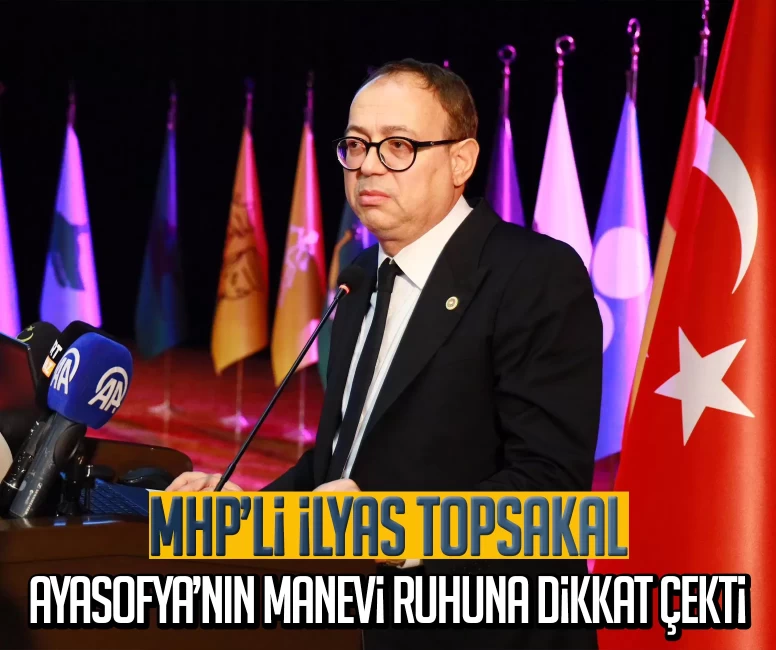 MHP’li İlyas Topsakal Ayasofya’nın manevi ruhuna dikkat çekti: Kubbesinde dini vecd ve siyasi irade var