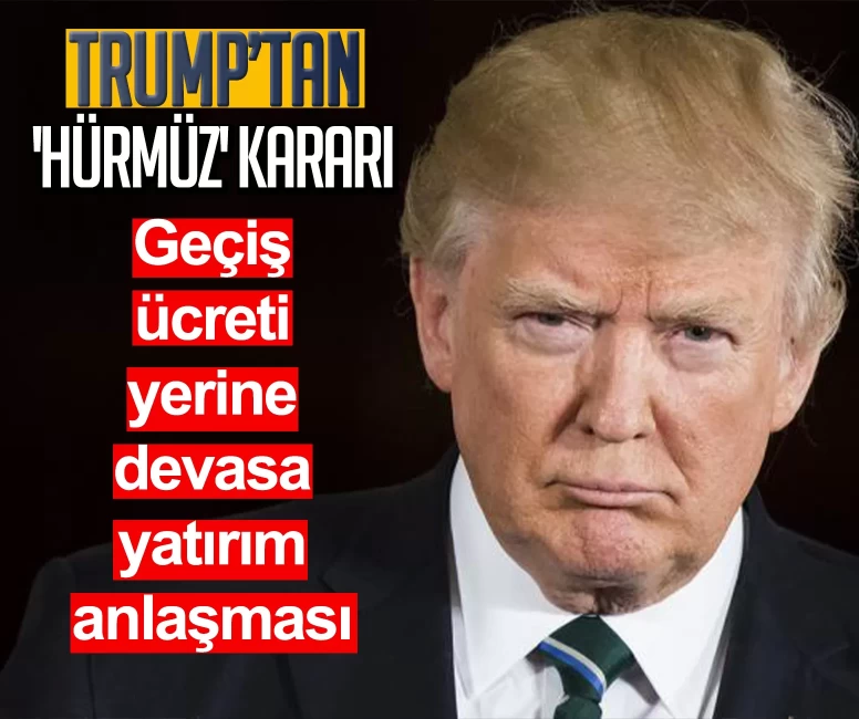 Trump’tan 'Hürmüz' kararı: Geçiş ücreti yerine devasa yatırım anlaşması