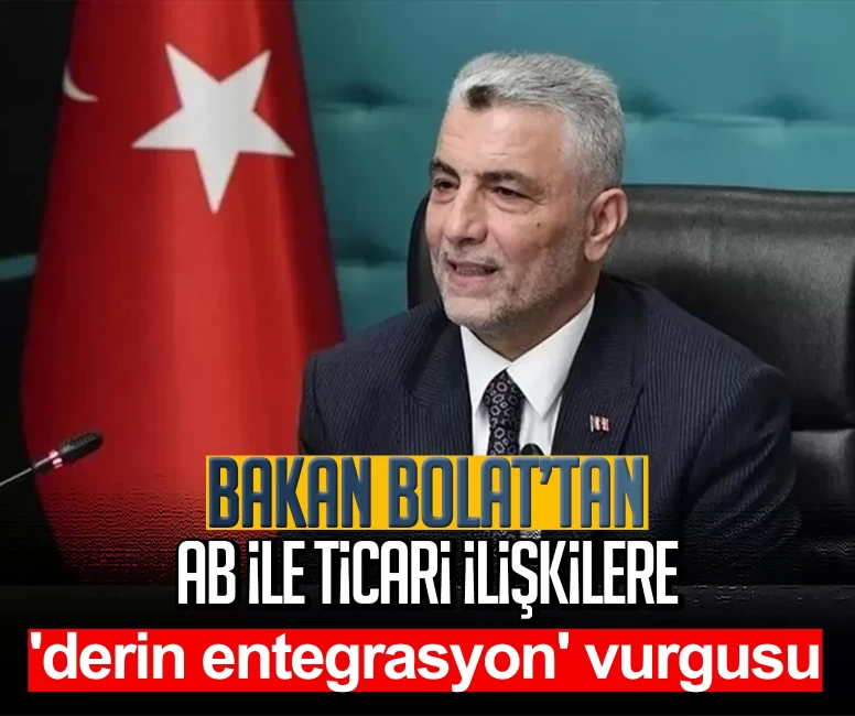 Bakan Bolat’tan AB ile ticari ilişkilere 'derin entegrasyon' vurgusu