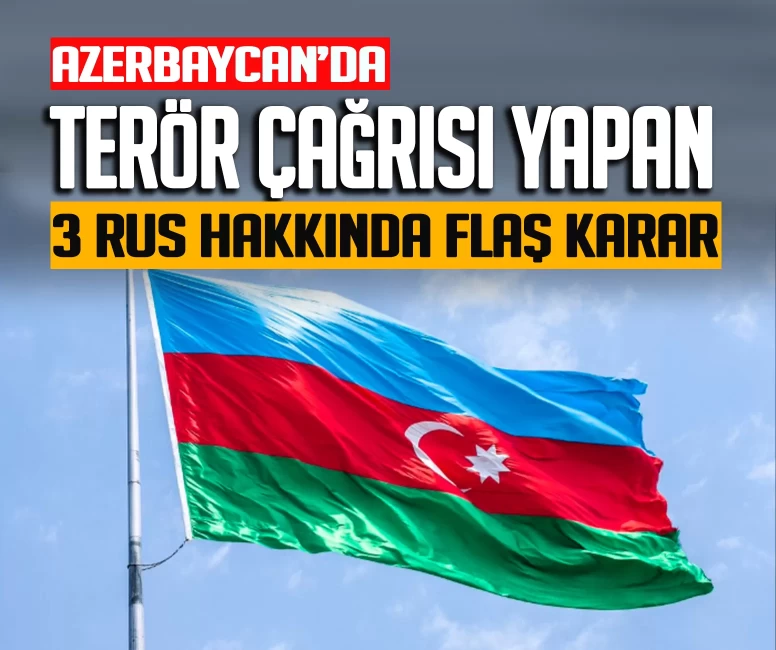 Azerbaycan'da terör çağrısı yapan 3 Rus hakkında flaş karar!