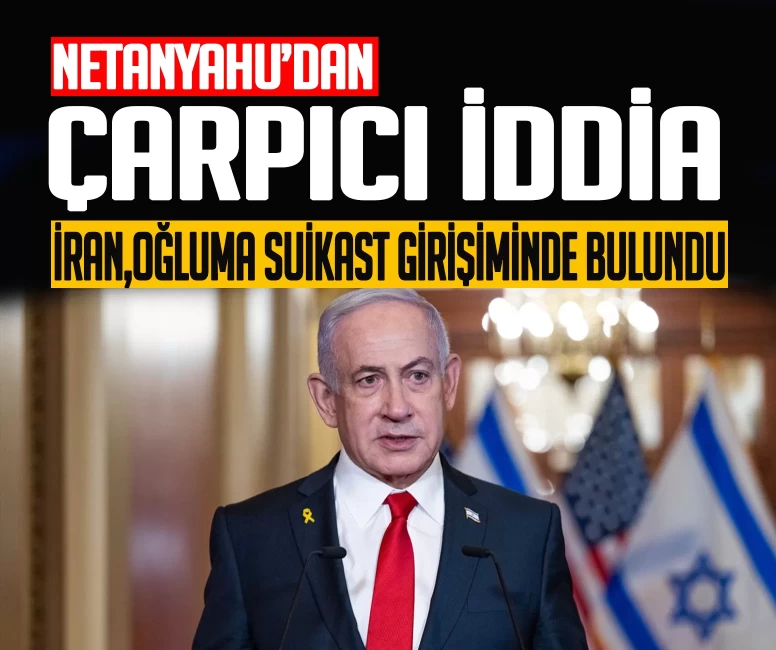 Netanyahu’dan çarpıcı iddia: ''İran, oğluma suikast girişiminde bulundu''