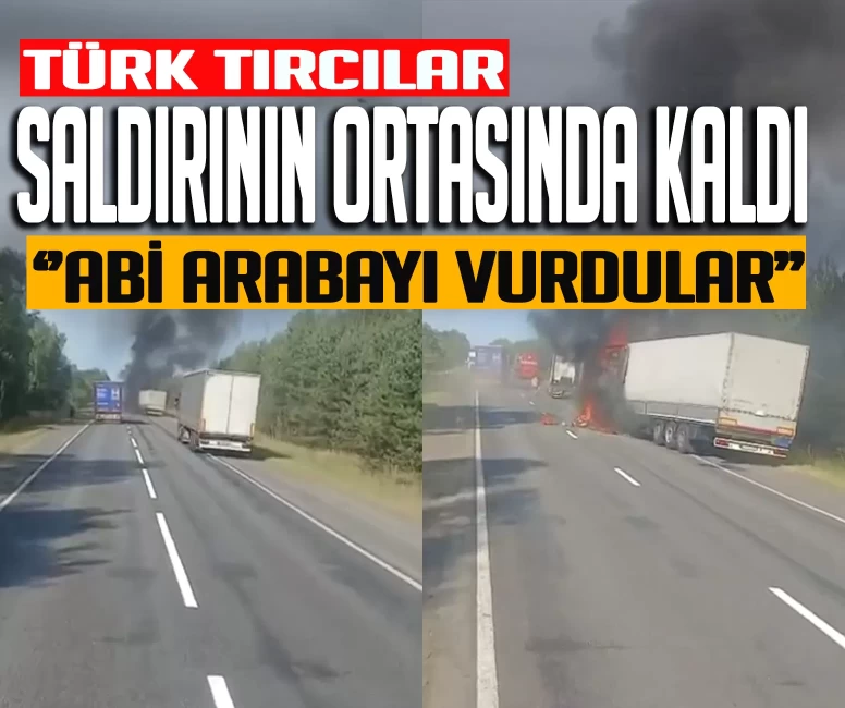 Türk tırcılar saldırının ortasında kaldı! Araçlar alev topuna döndü