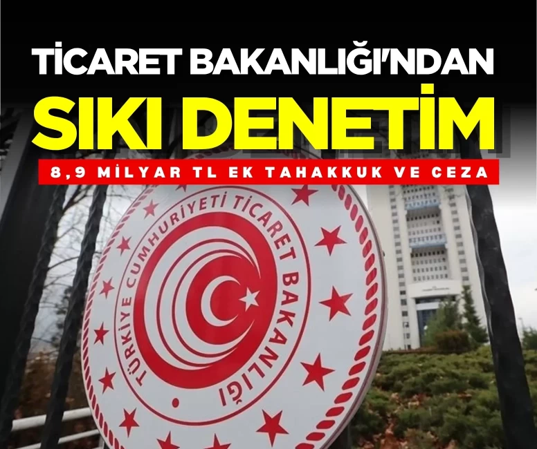 Ticaret Bakanlığı açıkladı: 7 ayda 8,9 milyar TL ek tahakkuk ve ceza kararı