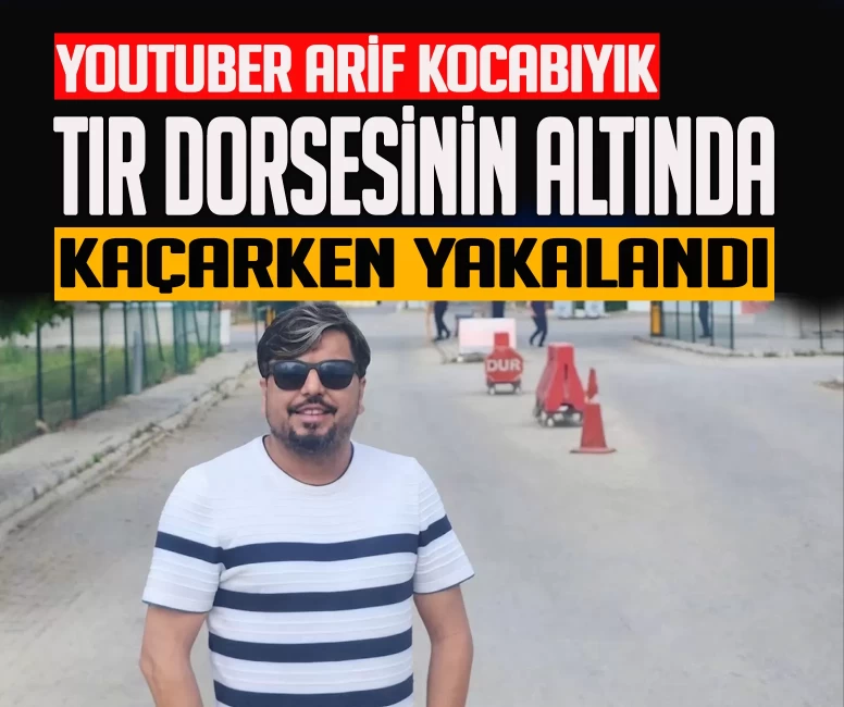 YouTuber Arif Kocabıyık tır dorsesinde kaçarken yakalandı