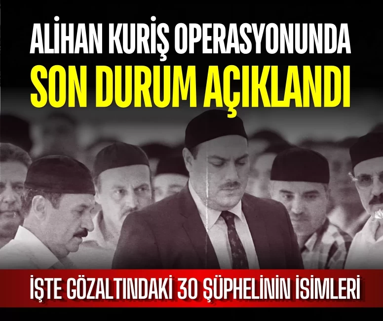 Alihan Kuriş operasyonunda son durum açıklandı: İşte gözaltındaki 30 şüphelinin isimleri