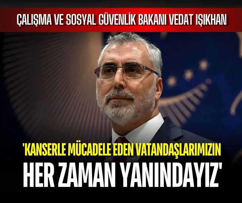 Vedat Işıkhan: 'Kanserle mücadele eden vatandaşlarımızın her zaman yanındayız'