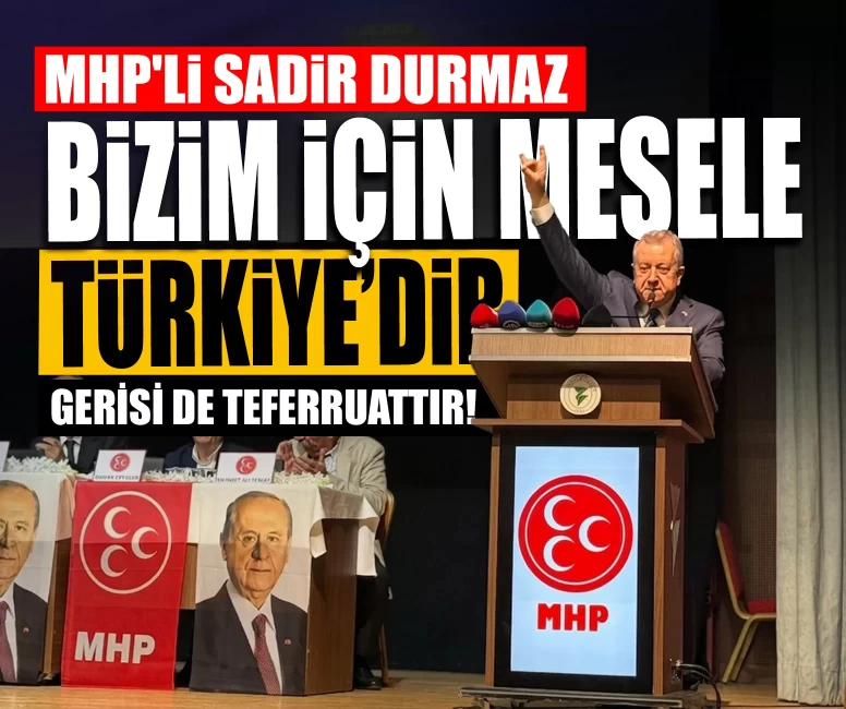 MHP'li Sadir Durmaz: Bizim için mesele Türkiye’dir ve gerisi de teferruattır!