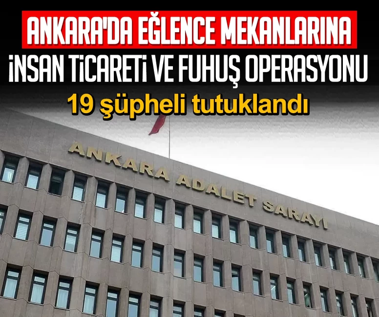 Ankara'da eğlence mekanlarına insan ticareti ve fuhuş operasyonu: 19 şüpheli tutuklandı