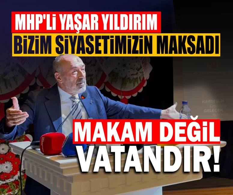 MHP'li Yıldırım: ‘Bizim siyasetimizin maksadı makam değil vatandır’