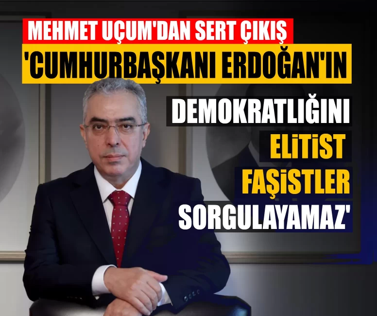 Mehmet Uçum'dan sert çıkış: 'Cumhurbaşkanı Erdoğan'ın demokratlığını elitist faşistler sorgulayamaz'