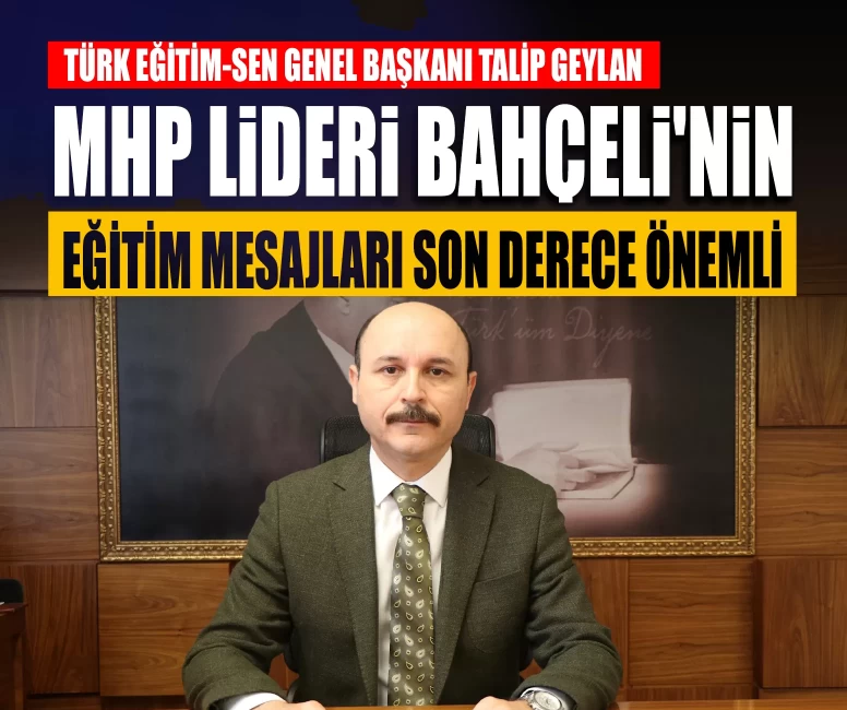 Türk Eğitim-Sen Genel Başkanı Talip Geylan: MHP Lideri Bahçeli'nin eğitim mesajları son derece önemli