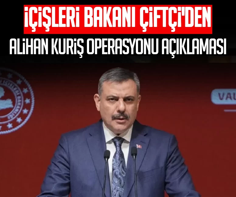 İçişleri Bakanı Çiftçi'den Alihan Kuriş operasyonu açıklaması: Geniş kesimlere yönelik bir operasyon yok