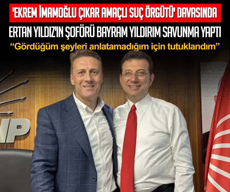 'Ekrem İmamoğlu Çıkar Amaçlı Suç Örgütü' davasında sanık Ertan Yıldız'ın şoförü Bayram Yıldırım savunma yaptı: Gördüğüm şeyleri anlatamadığım için tutuklandım