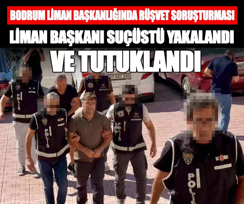 Bodrum Liman Başkanlığında rüşvet soruşturması: Liman başkanı suçüstü yakalandı ve tutuklandı