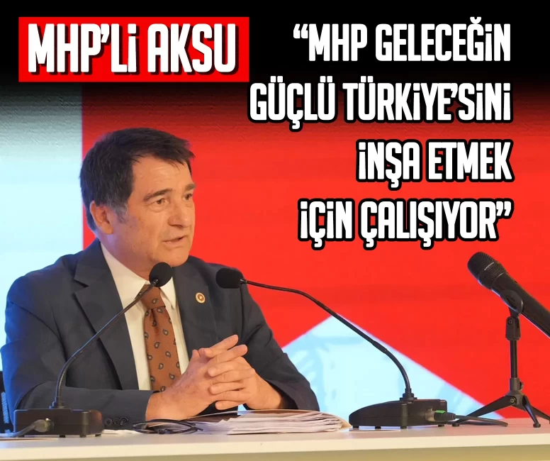 MHP’li Aksu: MHP geleceğin güçlü Türkiye’sini inşa etmek için çalışıyor