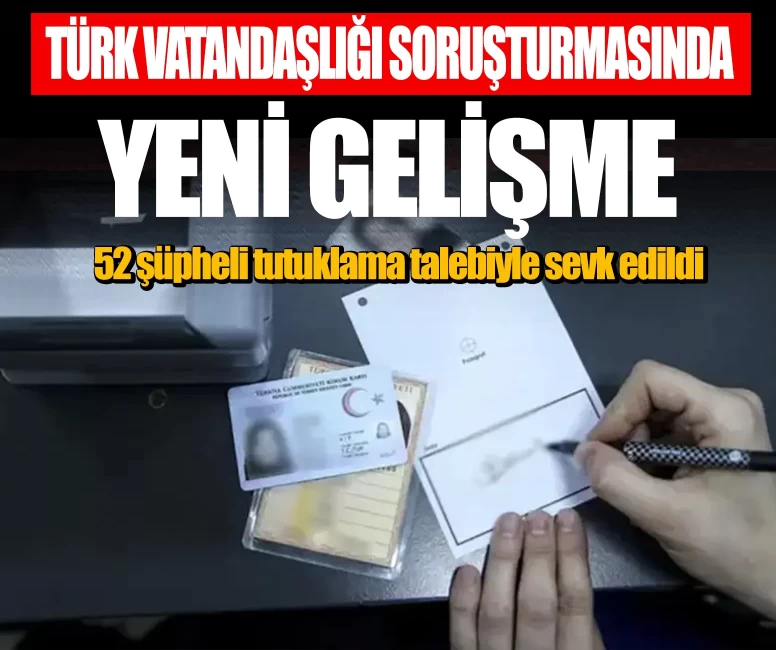 Türk vatandaşlığı soruşturmasında yeni gelişme! 52 şüpheli tutuklama talebiyle sevk edildi