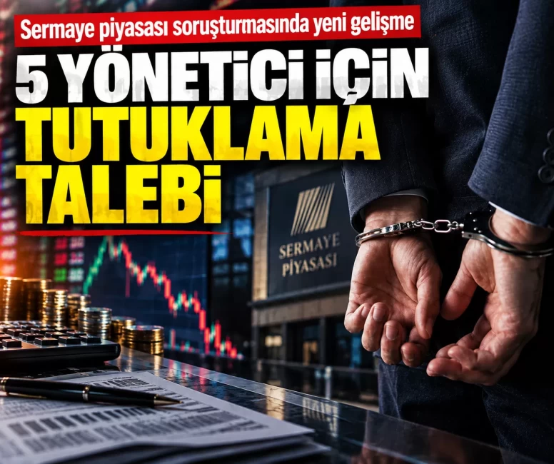Sermaye piyasası soruşturmasında yeni gelişme: 5 yönetici için savcılıktan tutuklama talebi
