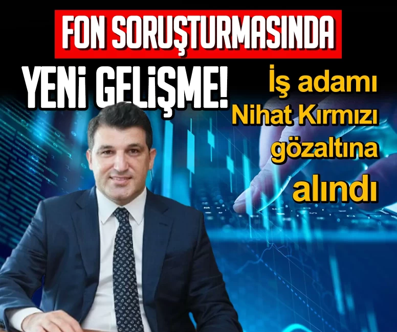 Fon soruşturmasında yeni gelişme! İş adamı Nihat Kırmızı gözaltına alındı