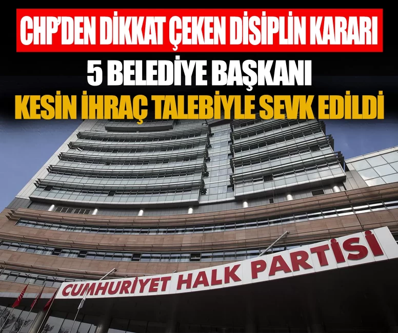 CHP’de dikkat çeken disiplin kararı: 5 belediye başkanı kesin ihraç talebiyle sevk edildi