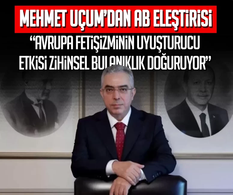 Mehmet Uçum’dan AB eleştirisi: Avrupa fetişizminin uyuşturucu etkisi zihinsel bulanıklık doğuruyor